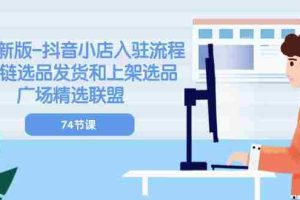 （10905期）2024新版-抖音小店入驻流程：供应链选品发货和上架选品广场精选联盟-74节