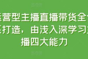 运营型主播直播带货全体系打造，由浅入深学习主播四大能力