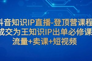 抖音知识IP直播-登顶营课程:成交为王知识IP出单必修课 流量+卖课+短视频