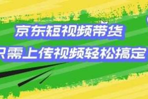 京东短视频带货，只需上传视频就搞定，小白轻松上手【揭秘】