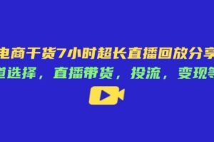 （14403期）电商干货7小时超长直播回放分享：赛道选择，直播带货，投流，变现等等