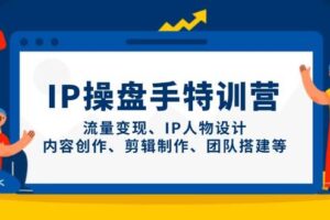 IP操盘手特训营，流量变现、IP人物设计、内容创作、剪辑制作、团队搭建等