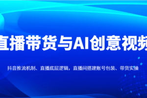 直播带货与AI创意视频，抖音推流机制、直播底层逻辑，直播间搭建账号包装、带货实操
