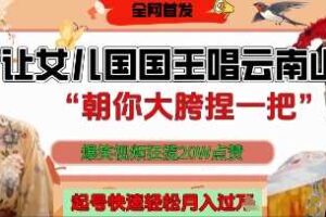 让女儿国国王开口唱云南山歌“朝你大胯捏一把”，爆笑视频狂揽点赞20W点赞，熟练后起号快轻松月入过W