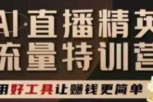 AI直播精英官方特训营，直播底层逻辑和ai实操技巧，用好工具让挣米更简单