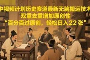 中视频计划历史赛道最新无脑搬运技术，双重去重增加原创性，百分百过原创，轻松日入2张