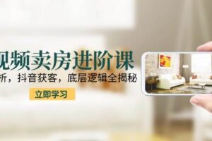 短视频卖房进阶课：趋势解析，抖音获客，底层逻辑全揭秘
