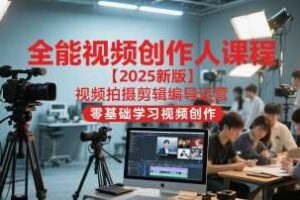 全能视频创作人课程【2025新版】视频拍摄剪辑编导运营，零基础学习视频创作