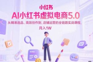 AI小红书虚拟电商5.0，从精准选品、高效创作到，店铺运营的全链路实战课程，月入1W