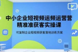 中小企业短视频运营精准获客实操课，可复制企业短视频获客落地训练方案