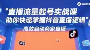 直播流量起号实战课，助你快速掌握抖音直播逻辑，高效启动商家自播