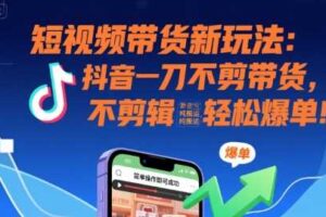 短视频带货新玩法：抖音一刀不剪带货，不剪辑，纯搬运，新手也能轻松爆单!