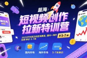 短视频创作拉新特训营，2025开年真正的蓝海赛道，国内+海外，拉新单价5-7米