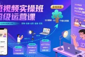 短视频实操班超级运营课，新手小白到短视频大神必修课程，剪辑-拍摄-运营-直播-变现