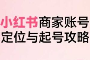 小红书电商全链路实战从定位到爆单，系统拆解小红书商家起号全流程