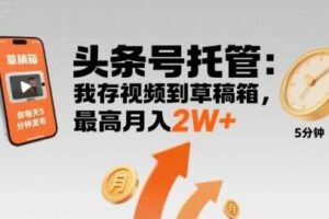 【头条号托管 】我存视频到草稿箱，你每天5分钟发布，最高月入2W+【揭秘】