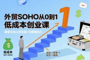 外贸SOHO从0到1低成本创业课，能够立刻上手实操与落地执行