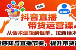 抖音直播带货运营课，从话术逻辑到促单、拉新话术，流量感知与直播节奏，提升带货能力