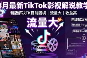 8月最新TikTok影视解说教学，新版解决TK目前困境，流量大，收益高