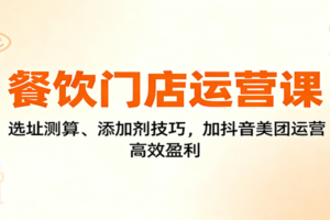 餐饮门店运营课：选址测算、添加剂技巧，加抖音美团运营，高效盈利