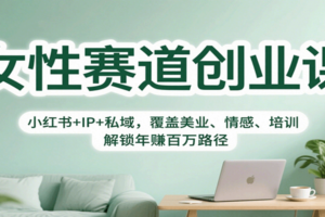 女性赛道创业课：小红书+IP+私域，覆盖美业、情感、培训，解锁年赚百万路径