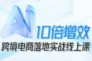 跨境电商10倍增效，跨境电商AI落地实战线上课