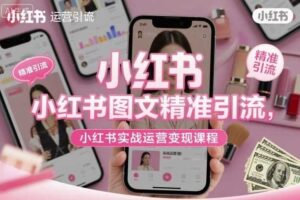 小红书图文精准引流,小红书实战运营变现课程