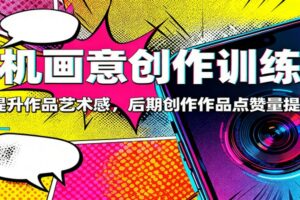 手机画意创作训练营:快速提升作品艺术感,后期创作作品点赞量提升3倍