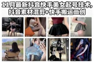 11月最新抖音快手美女起号技术,抖音素材混剪+快手搬运二创