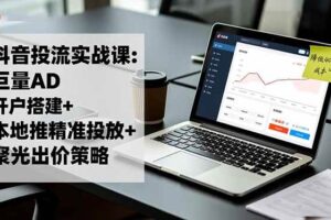 (16562期)抖音投流实战课:巨量AD开户搭建+本地推精准投放+聚光出价策略,成本降低40%