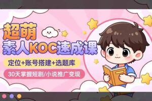 (16601期)超萌 素人KOC速成课:定位+账号搭建+选题库,30天掌握短剧/小说推广变现
