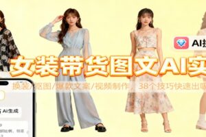 女装带货图文AI实操,换装/抠图/爆款文案/视频制作,38个技巧快速出吸睛素材