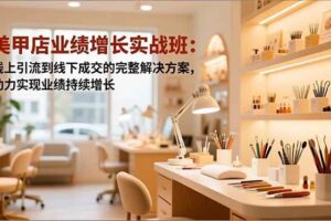(16648期)美甲店业绩增长实战班:线上引流到线下成交的完整解决方案,助力实现业绩持续增长