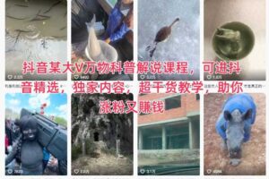 抖音某大V万物科普解说课程，可进抖音精选，独家内容，超干货教学，助你涨粉又賺钱