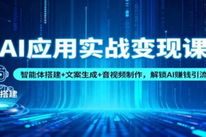 AI应用实战变现课：智能体搭建+文案生成+音视频制作，解锁AI赚钱引流模式
