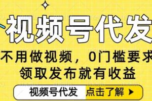 0门槛视频号代发项目，无需剪辑无需做视频，发布就有收益，任务没有上限，小白轻松日入5张【揭秘】