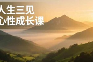 (16897期)人生三见心性成长课,见天地众生自己,搞透人性安顿身心,活出清晰自我,内在富足无价