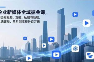 (16896期)企业新媒体全域掘金课,整合短视频、直播、私域与地域,系统破局,单月创收提升百万级