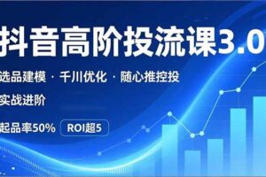 (16926期)抖音带货高阶投流3.0课,选品建模、千川优化、随心推控投,实战进阶,实现起品率50%,ROI超5