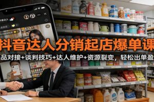 抖音达人分销起店爆单课：选品对接+谈判技巧+达人维护+资源裂变，轻松出单盈利