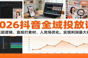 2026抖音全域投放课:底层逻辑、直投打素材、人货场优化,实现利润最大化