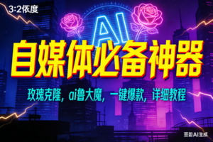 （17136期）玫瑰克隆神器，ai鲁大魔，自媒体必备工具，一键爆款神器，详细教程