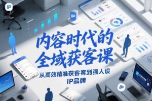 内容时代的全域获客课，从高效精准获客到强人设IP品牌