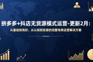 （17367期）拼多多+抖店无货源模式运营-更新2月：从基础到高阶、从认知到实操的完整电商运营解决方案