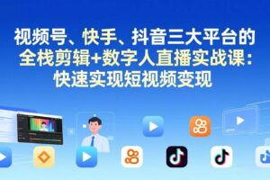 （17414期）视频号、快手、抖音三大平台的全栈剪辑+数字人直播实战课-更新：快速实现短视频变现