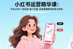 （17468期）小红书运营精华课-更新：平台认知/广告投放/账户设置,快速掌握精准获客与变现