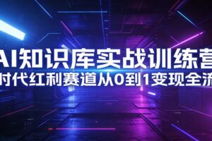 AI知识库实战训练营：AI时代红利赛道从0到1变现全流程