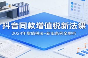 抖音同款增值税新法课：2024年增值税法+新旧条例全解析