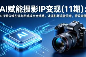（17558期）AI赋能摄影IP变现(11期)：AI打通公域引流与私域成交全链路，让摄影师流量倍增，营收破圈