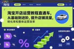 淘宝开店运营教程直通车，从基础到进阶，提升店铺流量，转化率和整体运营效率（更新26年3月）